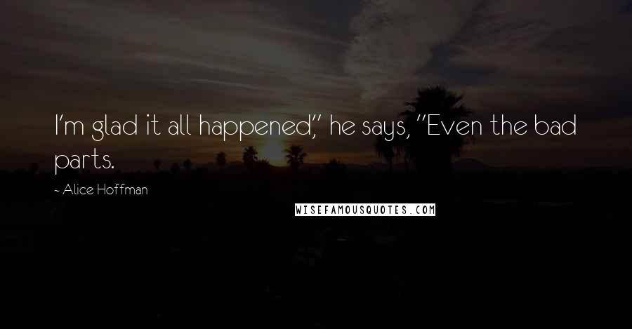 Alice Hoffman Quotes: I'm glad it all happened," he says, "Even the bad parts.