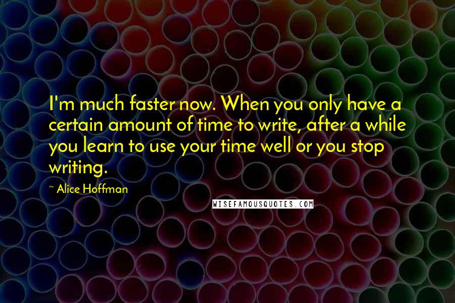 Alice Hoffman Quotes: I'm much faster now. When you only have a certain amount of time to write, after a while you learn to use your time well or you stop writing.