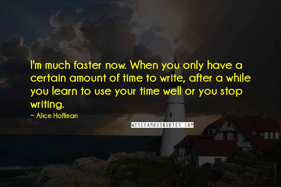 Alice Hoffman Quotes: I'm much faster now. When you only have a certain amount of time to write, after a while you learn to use your time well or you stop writing.