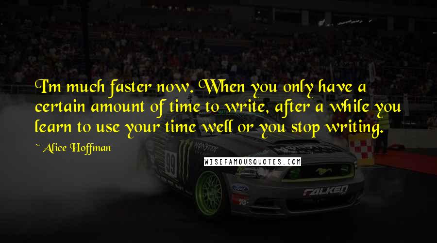 Alice Hoffman Quotes: I'm much faster now. When you only have a certain amount of time to write, after a while you learn to use your time well or you stop writing.