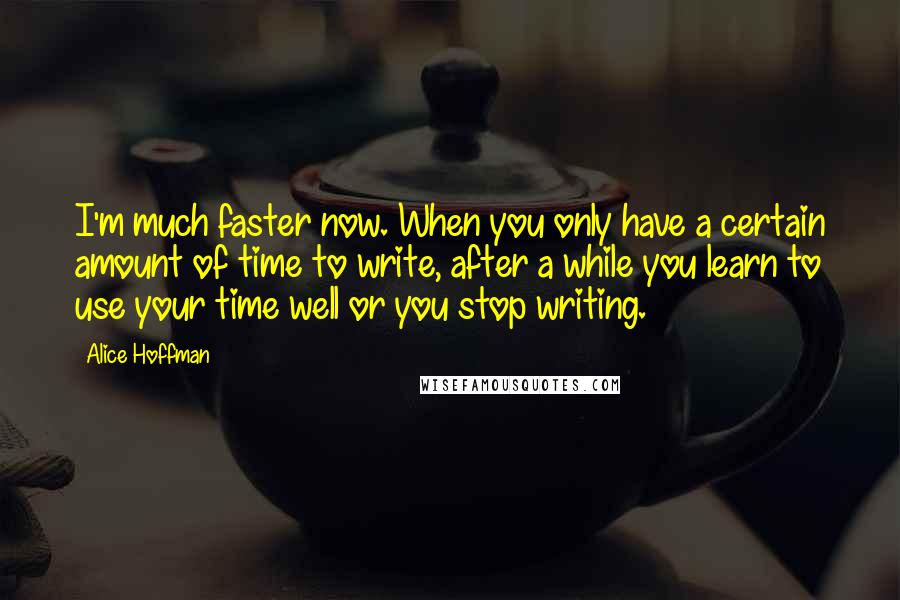 Alice Hoffman Quotes: I'm much faster now. When you only have a certain amount of time to write, after a while you learn to use your time well or you stop writing.