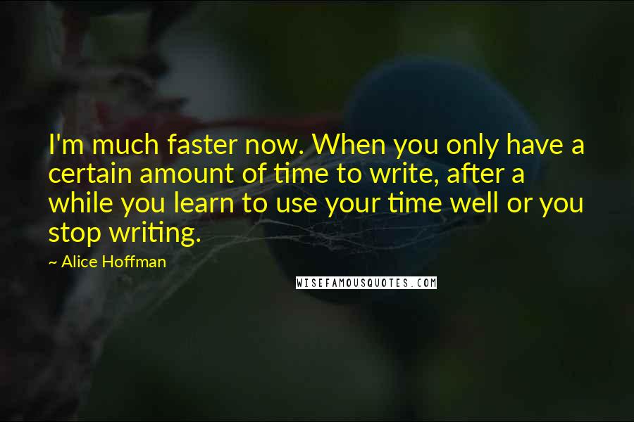 Alice Hoffman Quotes: I'm much faster now. When you only have a certain amount of time to write, after a while you learn to use your time well or you stop writing.