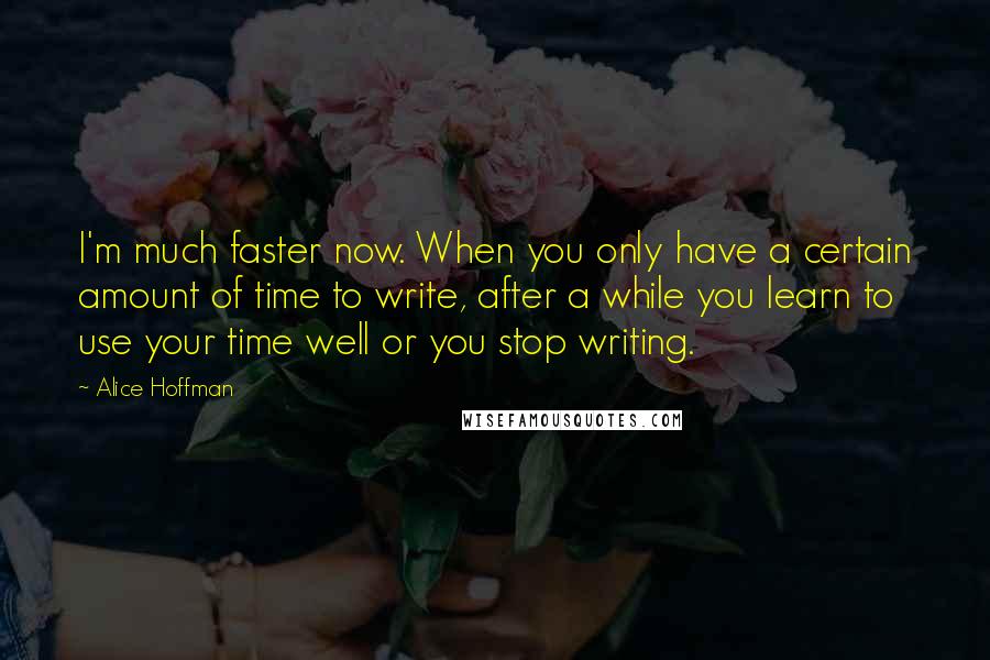 Alice Hoffman Quotes: I'm much faster now. When you only have a certain amount of time to write, after a while you learn to use your time well or you stop writing.