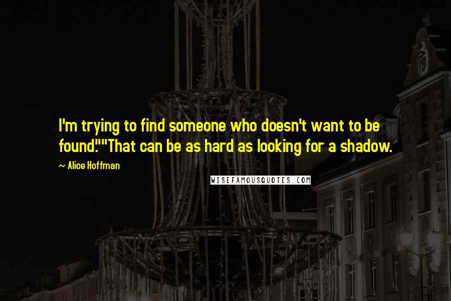 Alice Hoffman Quotes: I'm trying to find someone who doesn't want to be found.""That can be as hard as looking for a shadow.