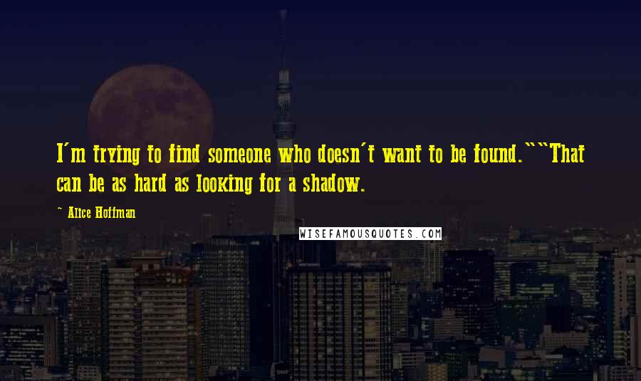 Alice Hoffman Quotes: I'm trying to find someone who doesn't want to be found.""That can be as hard as looking for a shadow.