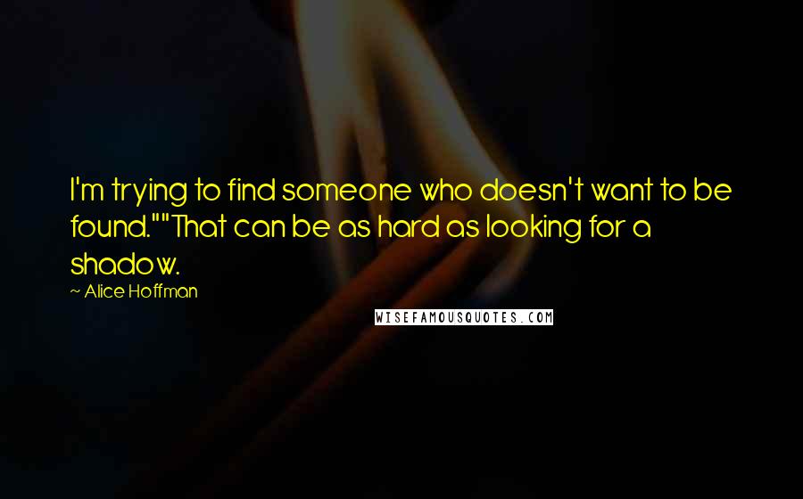 Alice Hoffman Quotes: I'm trying to find someone who doesn't want to be found.""That can be as hard as looking for a shadow.