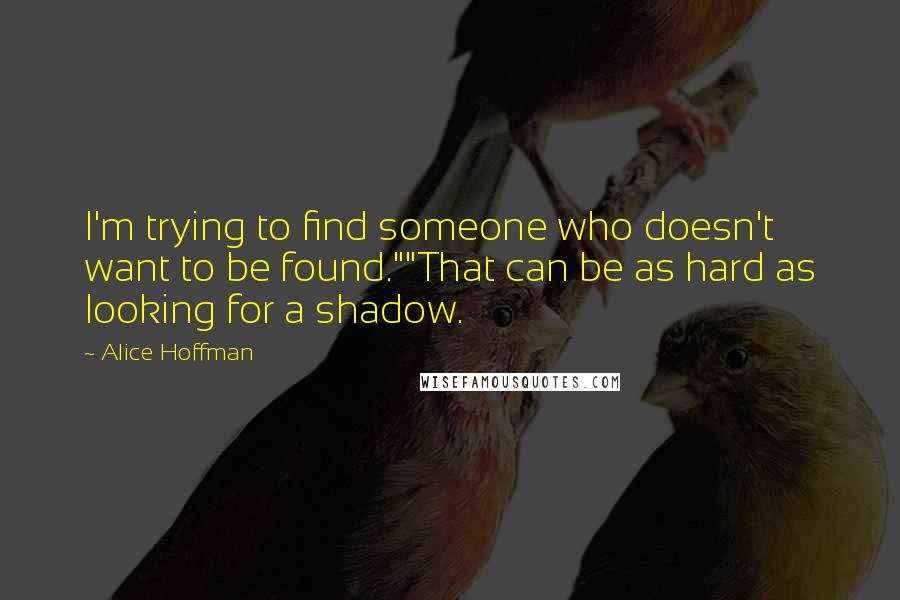 Alice Hoffman Quotes: I'm trying to find someone who doesn't want to be found.""That can be as hard as looking for a shadow.