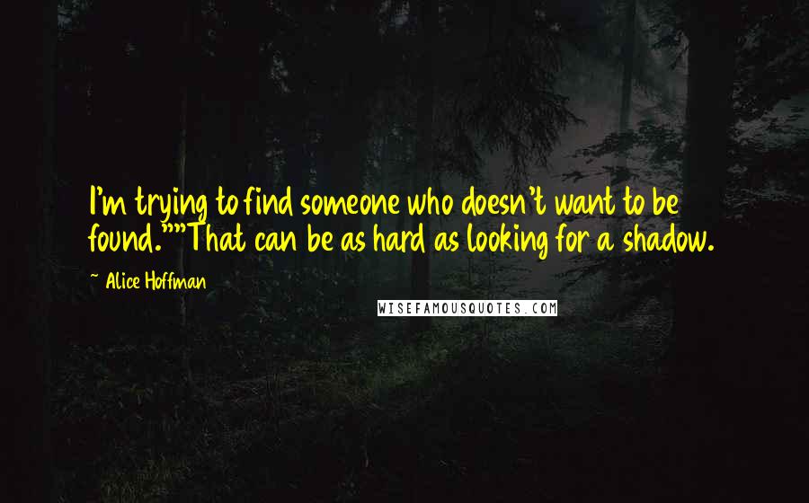Alice Hoffman Quotes: I'm trying to find someone who doesn't want to be found.""That can be as hard as looking for a shadow.