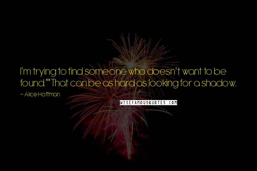 Alice Hoffman Quotes: I'm trying to find someone who doesn't want to be found.""That can be as hard as looking for a shadow.