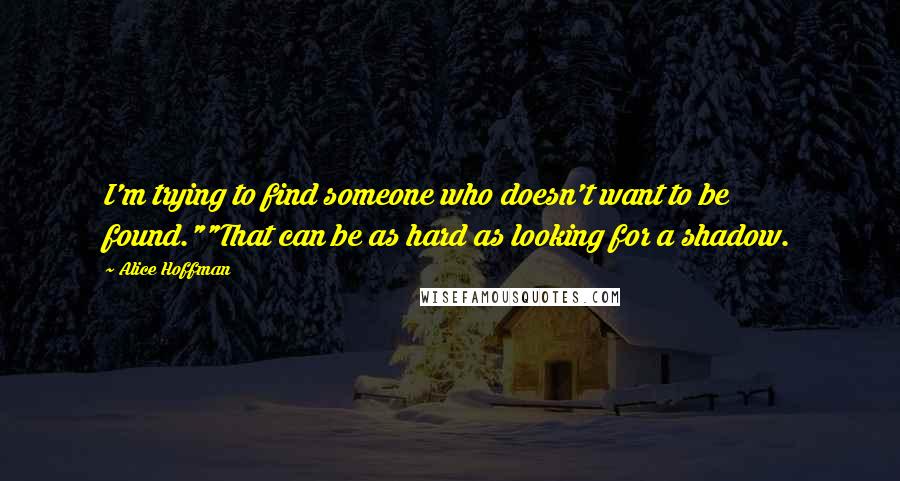 Alice Hoffman Quotes: I'm trying to find someone who doesn't want to be found.""That can be as hard as looking for a shadow.