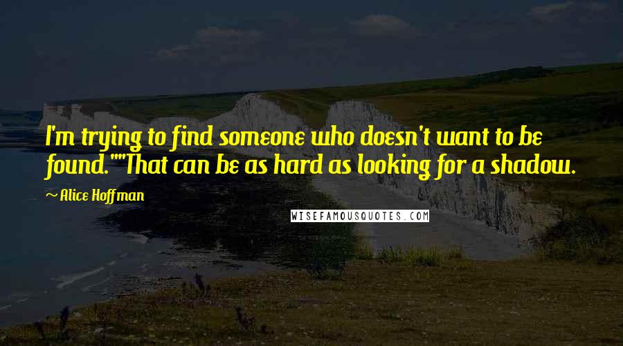 Alice Hoffman Quotes: I'm trying to find someone who doesn't want to be found.""That can be as hard as looking for a shadow.