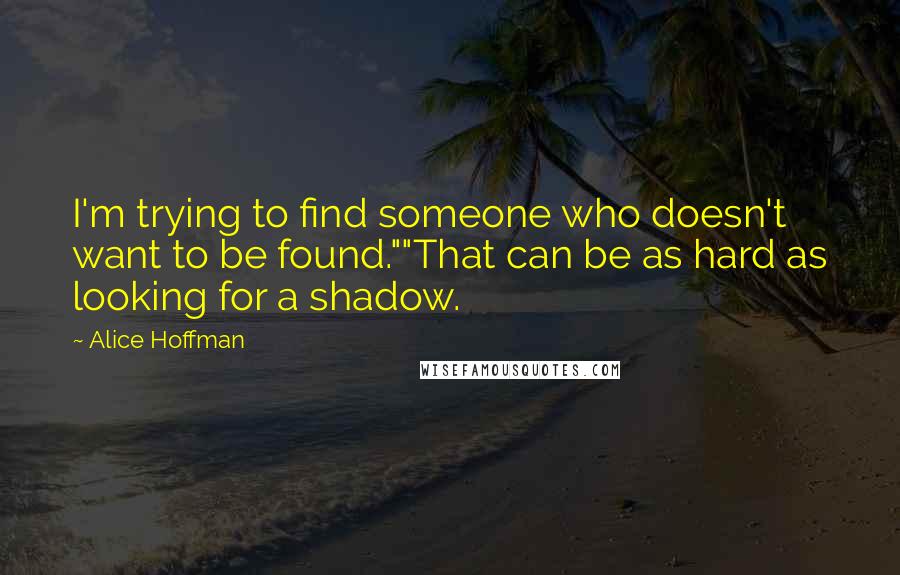 Alice Hoffman Quotes: I'm trying to find someone who doesn't want to be found.""That can be as hard as looking for a shadow.