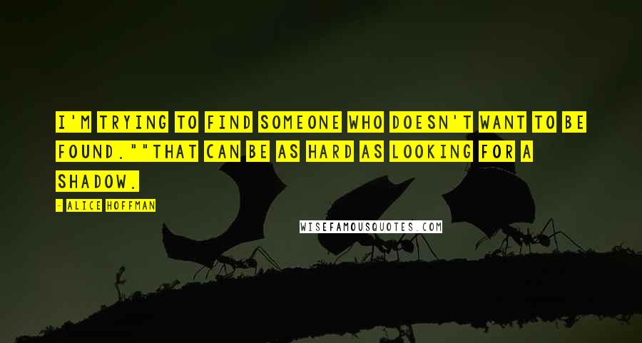 Alice Hoffman Quotes: I'm trying to find someone who doesn't want to be found.""That can be as hard as looking for a shadow.