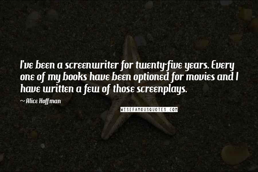 Alice Hoffman Quotes: I've been a screenwriter for twenty-five years. Every one of my books have been optioned for movies and I have written a few of those screenplays.