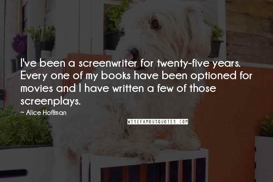 Alice Hoffman Quotes: I've been a screenwriter for twenty-five years. Every one of my books have been optioned for movies and I have written a few of those screenplays.