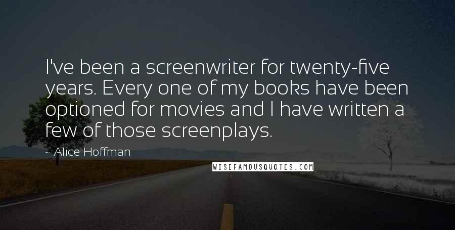Alice Hoffman Quotes: I've been a screenwriter for twenty-five years. Every one of my books have been optioned for movies and I have written a few of those screenplays.