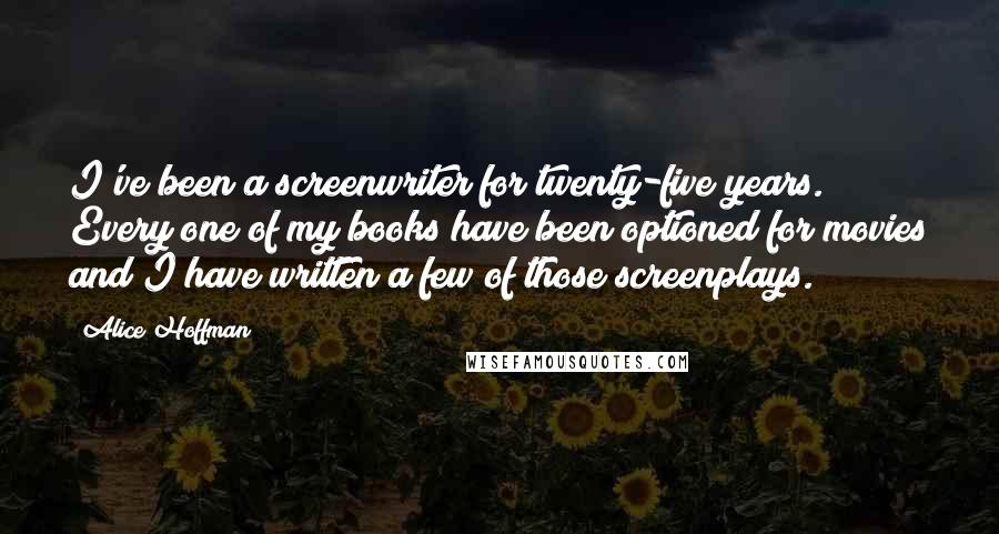 Alice Hoffman Quotes: I've been a screenwriter for twenty-five years. Every one of my books have been optioned for movies and I have written a few of those screenplays.
