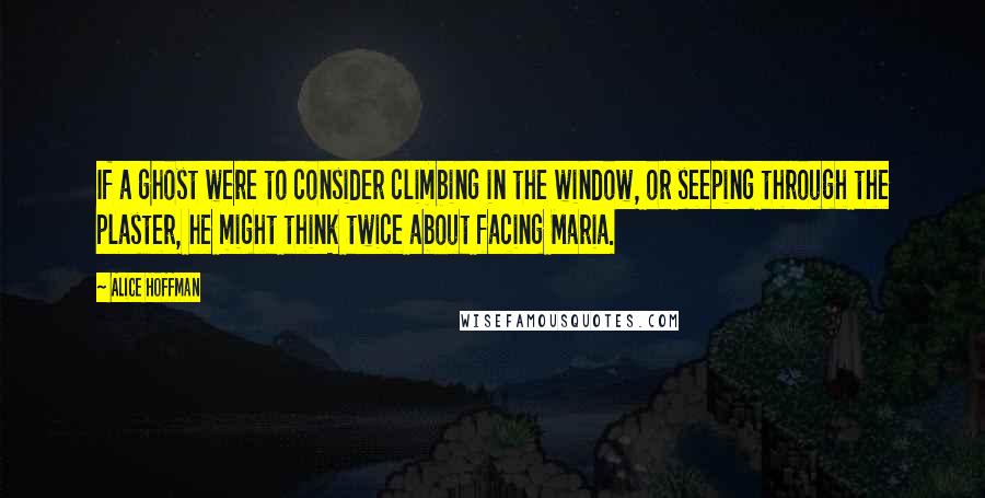 Alice Hoffman Quotes: If a ghost were to consider climbing in the window, or seeping through the plaster, he might think twice about facing Maria.