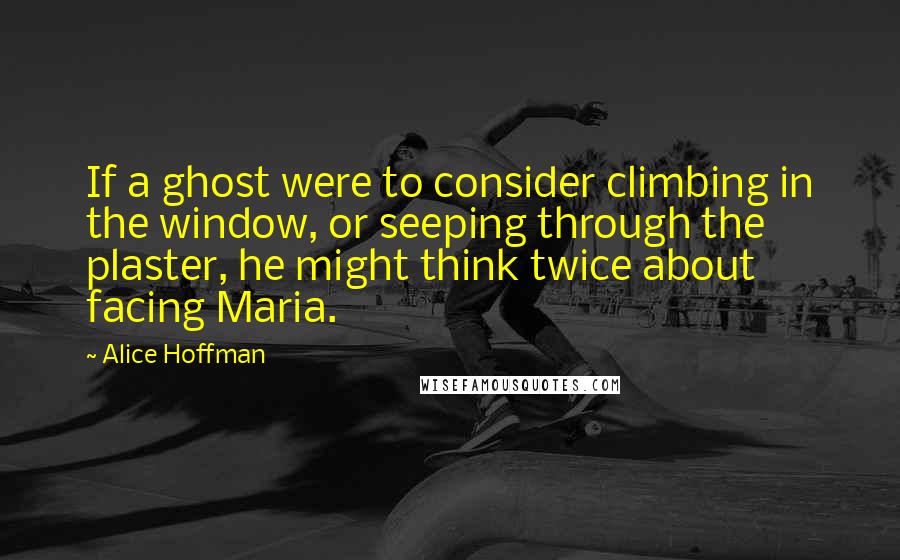 Alice Hoffman Quotes: If a ghost were to consider climbing in the window, or seeping through the plaster, he might think twice about facing Maria.