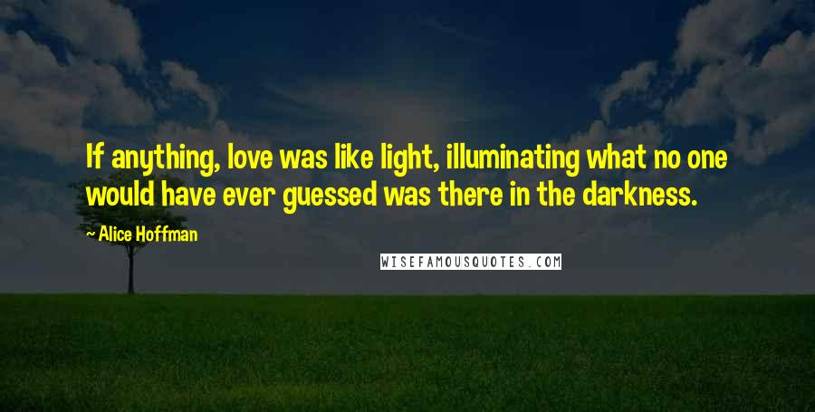 Alice Hoffman Quotes: If anything, love was like light, illuminating what no one would have ever guessed was there in the darkness.