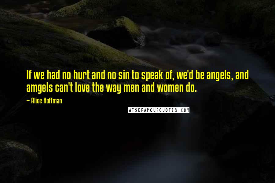 Alice Hoffman Quotes: If we had no hurt and no sin to speak of, we'd be angels, and amgels can't love the way men and women do.