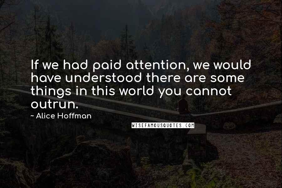 Alice Hoffman Quotes: If we had paid attention, we would have understood there are some things in this world you cannot outrun.