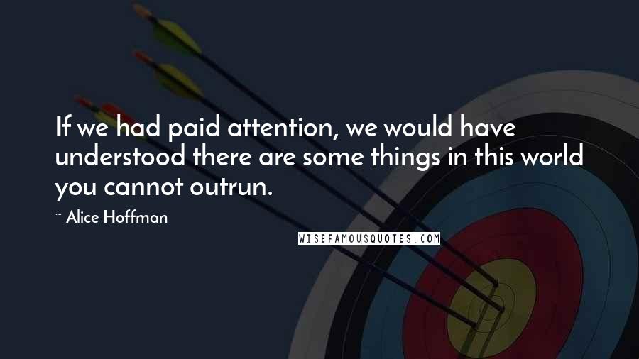 Alice Hoffman Quotes: If we had paid attention, we would have understood there are some things in this world you cannot outrun.