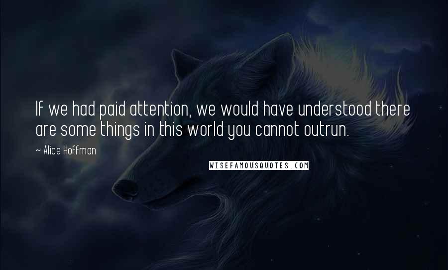 Alice Hoffman Quotes: If we had paid attention, we would have understood there are some things in this world you cannot outrun.