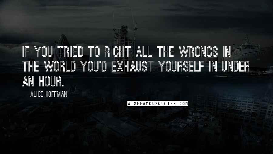 Alice Hoffman Quotes: If you tried to right all the wrongs in the world you'd exhaust yourself in under an hour.