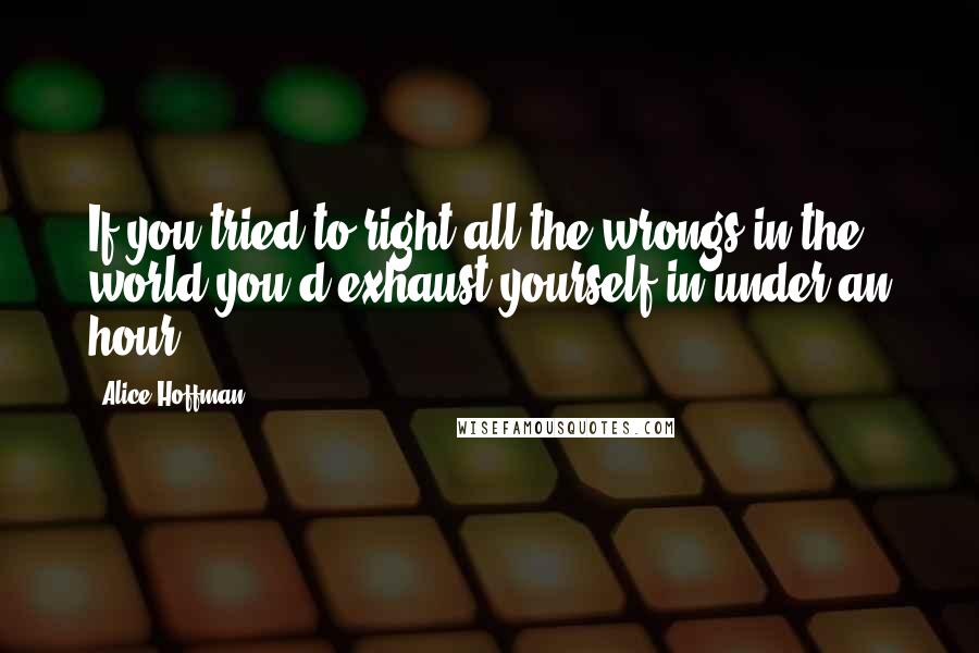 Alice Hoffman Quotes: If you tried to right all the wrongs in the world you'd exhaust yourself in under an hour.