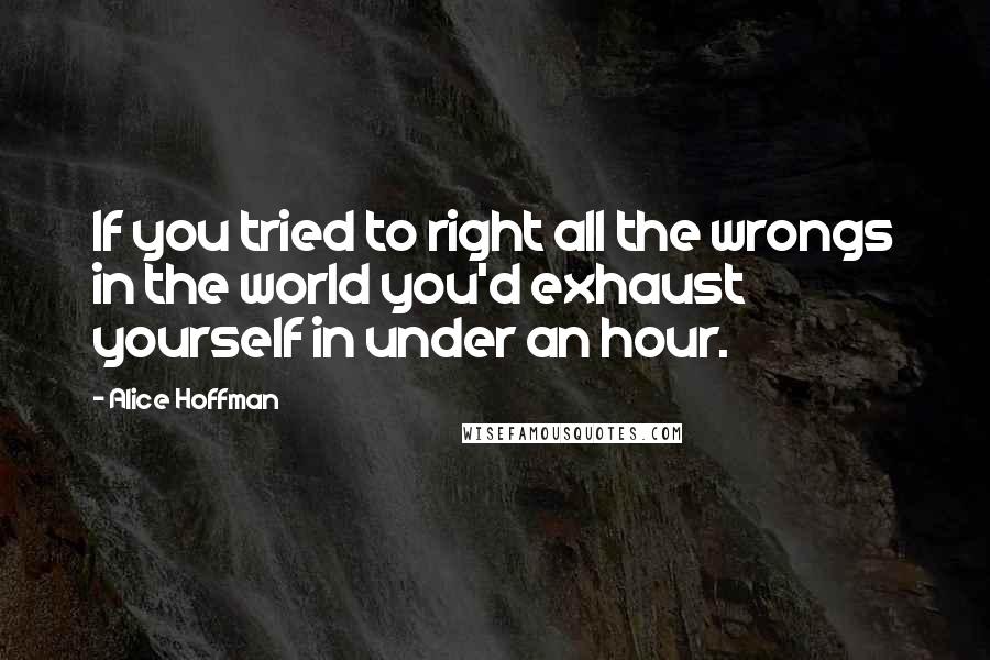 Alice Hoffman Quotes: If you tried to right all the wrongs in the world you'd exhaust yourself in under an hour.