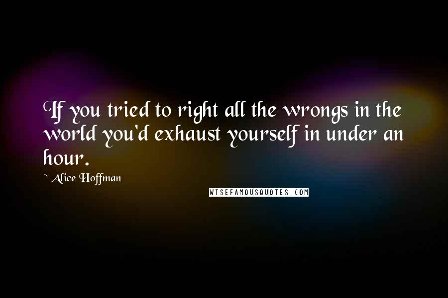 Alice Hoffman Quotes: If you tried to right all the wrongs in the world you'd exhaust yourself in under an hour.