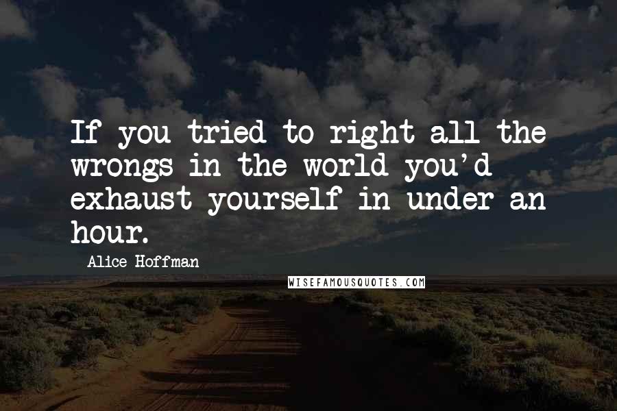 Alice Hoffman Quotes: If you tried to right all the wrongs in the world you'd exhaust yourself in under an hour.