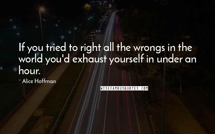 Alice Hoffman Quotes: If you tried to right all the wrongs in the world you'd exhaust yourself in under an hour.