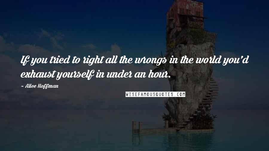 Alice Hoffman Quotes: If you tried to right all the wrongs in the world you'd exhaust yourself in under an hour.