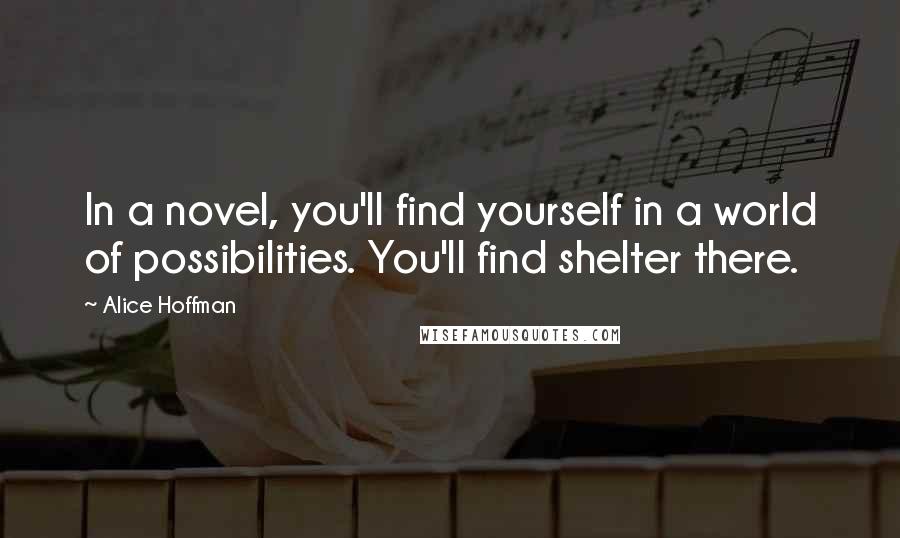 Alice Hoffman Quotes: In a novel, you'll find yourself in a world of possibilities. You'll find shelter there.