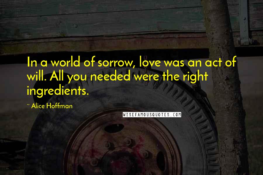 Alice Hoffman Quotes: In a world of sorrow, love was an act of will. All you needed were the right ingredients.