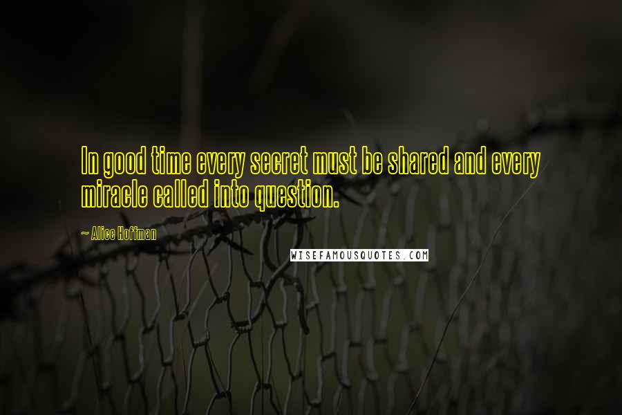 Alice Hoffman Quotes: In good time every secret must be shared and every miracle called into question.