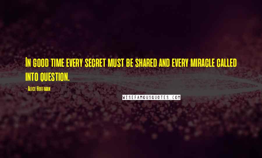 Alice Hoffman Quotes: In good time every secret must be shared and every miracle called into question.