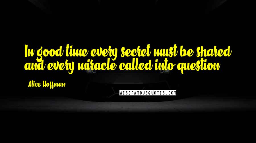 Alice Hoffman Quotes: In good time every secret must be shared and every miracle called into question.