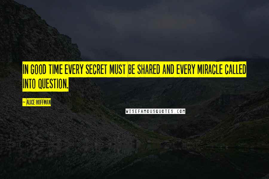 Alice Hoffman Quotes: In good time every secret must be shared and every miracle called into question.