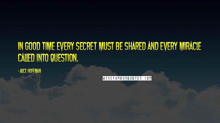Alice Hoffman Quotes: In good time every secret must be shared and every miracle called into question.