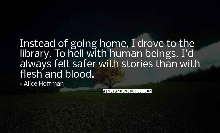 Alice Hoffman Quotes: Instead of going home, I drove to the library. To hell with human beings. I'd always felt safer with stories than with flesh and blood.