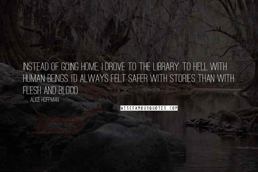 Alice Hoffman Quotes: Instead of going home, I drove to the library. To hell with human beings. I'd always felt safer with stories than with flesh and blood.