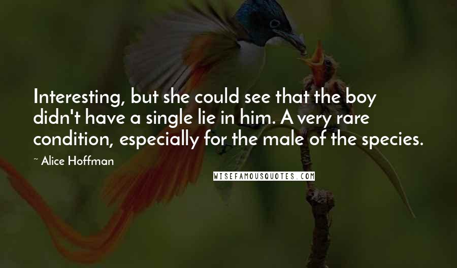 Alice Hoffman Quotes: Interesting, but she could see that the boy didn't have a single lie in him. A very rare condition, especially for the male of the species.