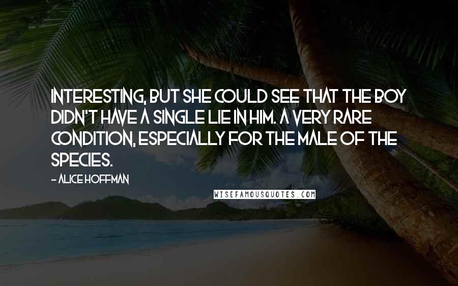 Alice Hoffman Quotes: Interesting, but she could see that the boy didn't have a single lie in him. A very rare condition, especially for the male of the species.