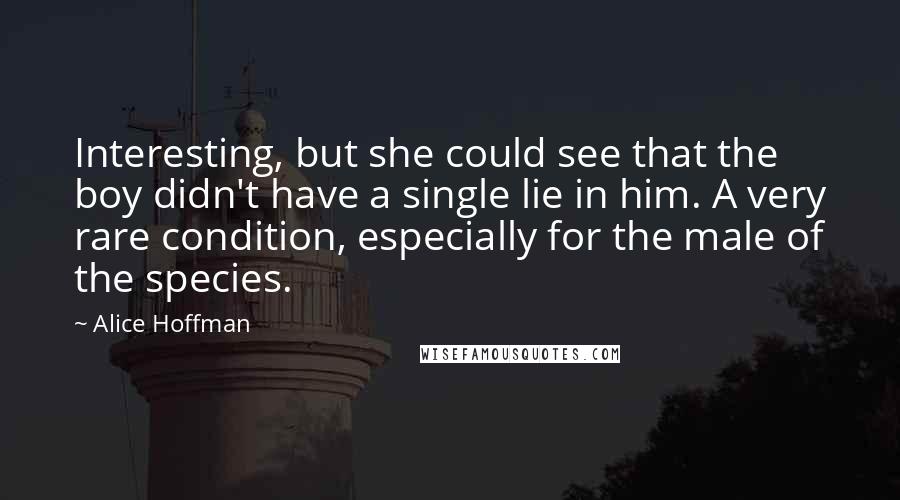 Alice Hoffman Quotes: Interesting, but she could see that the boy didn't have a single lie in him. A very rare condition, especially for the male of the species.