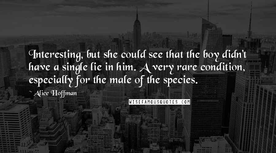 Alice Hoffman Quotes: Interesting, but she could see that the boy didn't have a single lie in him. A very rare condition, especially for the male of the species.