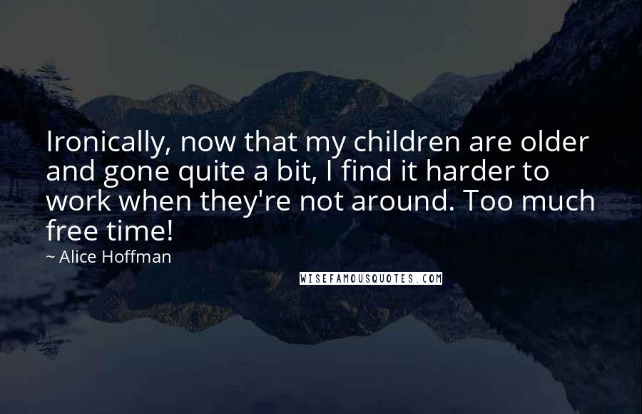 Alice Hoffman Quotes: Ironically, now that my children are older and gone quite a bit, I find it harder to work when they're not around. Too much free time!