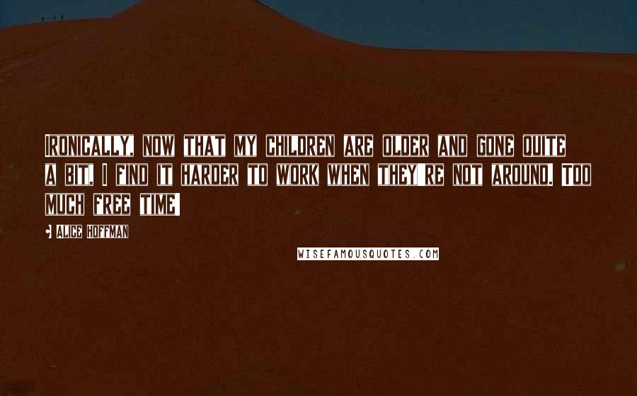 Alice Hoffman Quotes: Ironically, now that my children are older and gone quite a bit, I find it harder to work when they're not around. Too much free time!